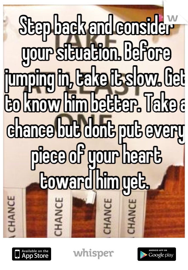Step back and consider your situation. Before jumping in, take it slow. Get to know him better. Take a chance but dont put every piece of your heart toward him yet. 