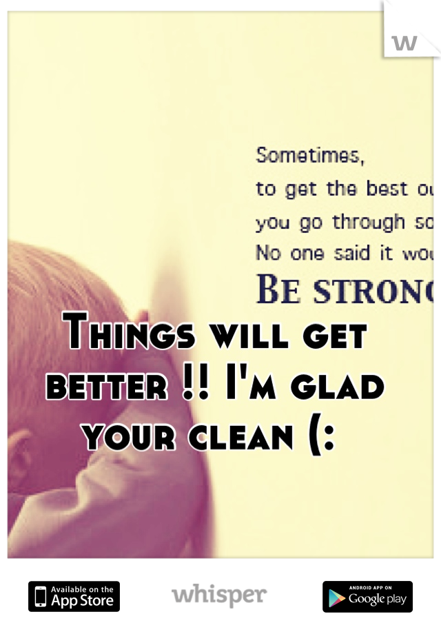 Things will get better !! I'm glad your clean (: 