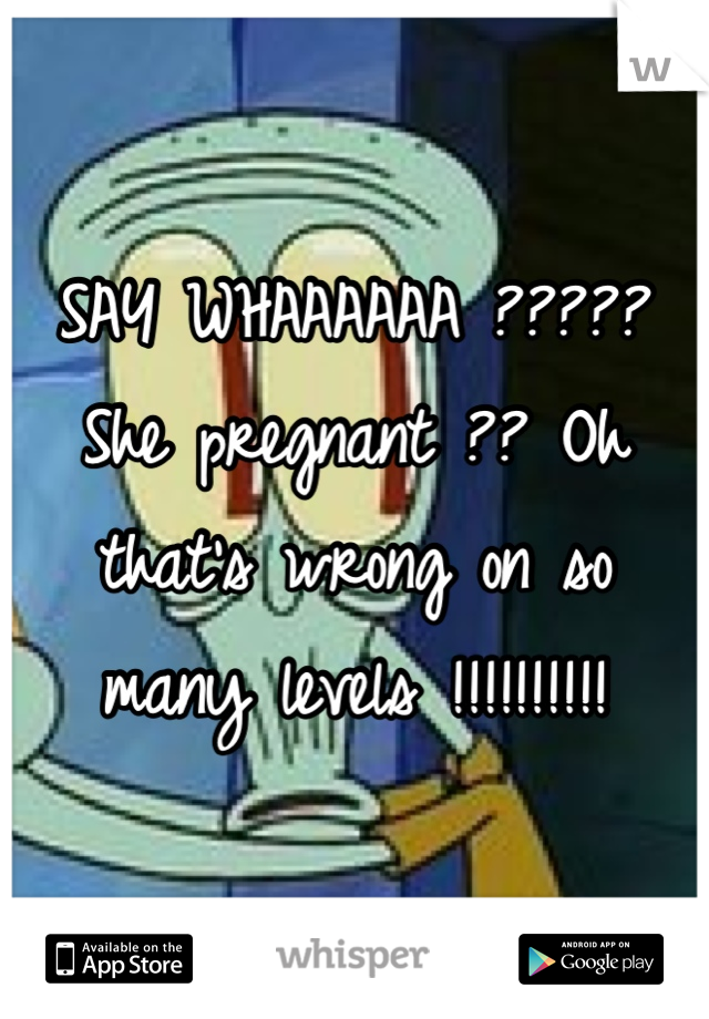 SAY WHAAAAAA ????? She pregnant ?? Oh that's wrong on so many levels !!!!!!!!!!