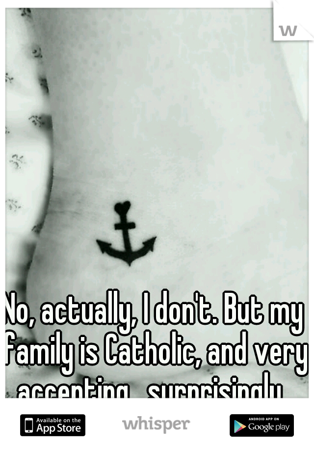 No, actually, I don't. But my family is Catholic, and very accepting,  surprisingly. 