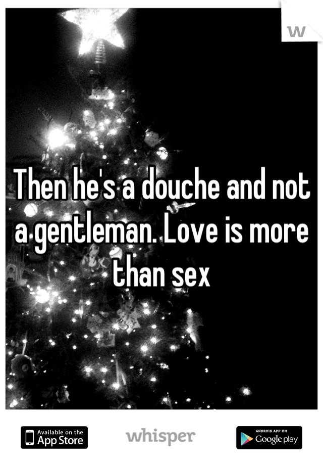 Then he's a douche and not a gentleman. Love is more than sex
