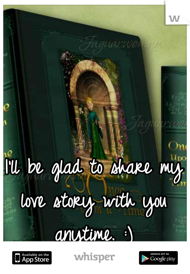 I'll be glad to share my love story with you anytime. :)