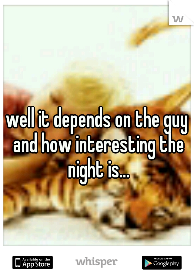 well it depends on the guy and how interesting the night is...
