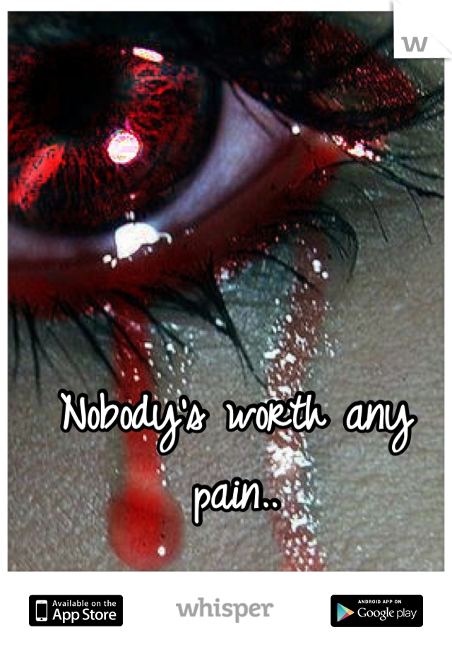Nobody's worth any pain..