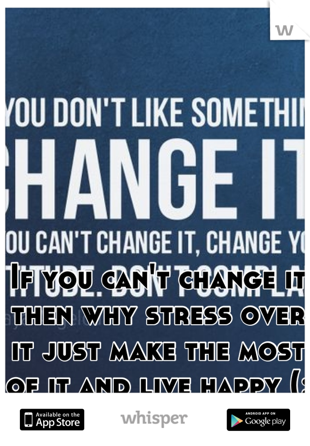 If you can't change it then why stress over it just make the most of it and live happy (: