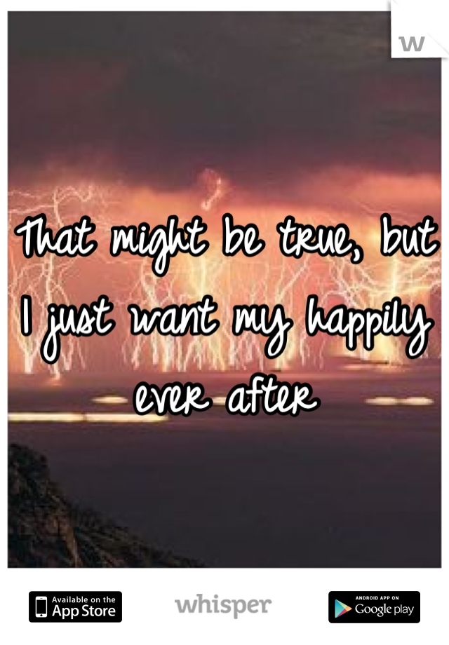 That might be true, but I just want my happily ever after
