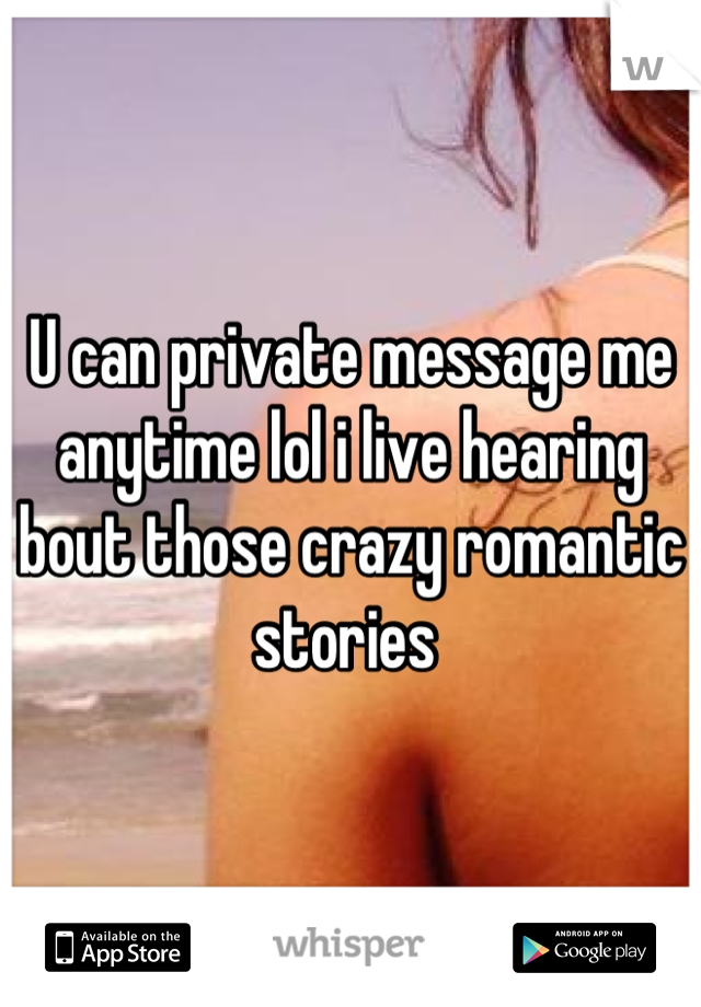 U can private message me anytime lol i live hearing bout those crazy romantic stories 