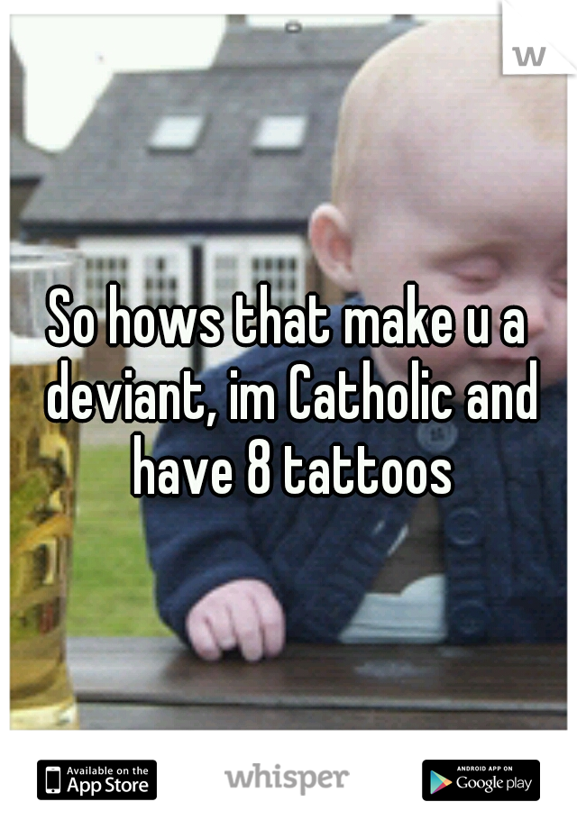 So hows that make u a deviant, im Catholic and have 8 tattoos