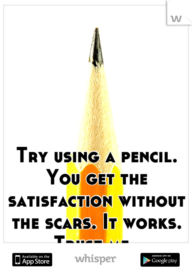 Try using a pencil. You get the satisfaction without the scars. It works. Trust me. 