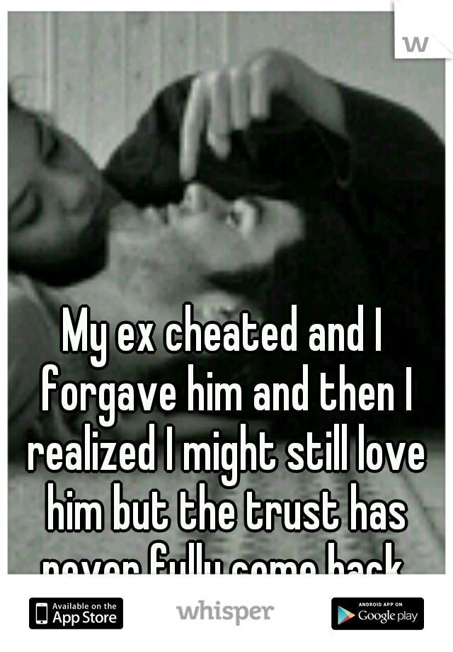 My ex cheated and I forgave him and then I realized I might still love him but the trust has never fully come back.