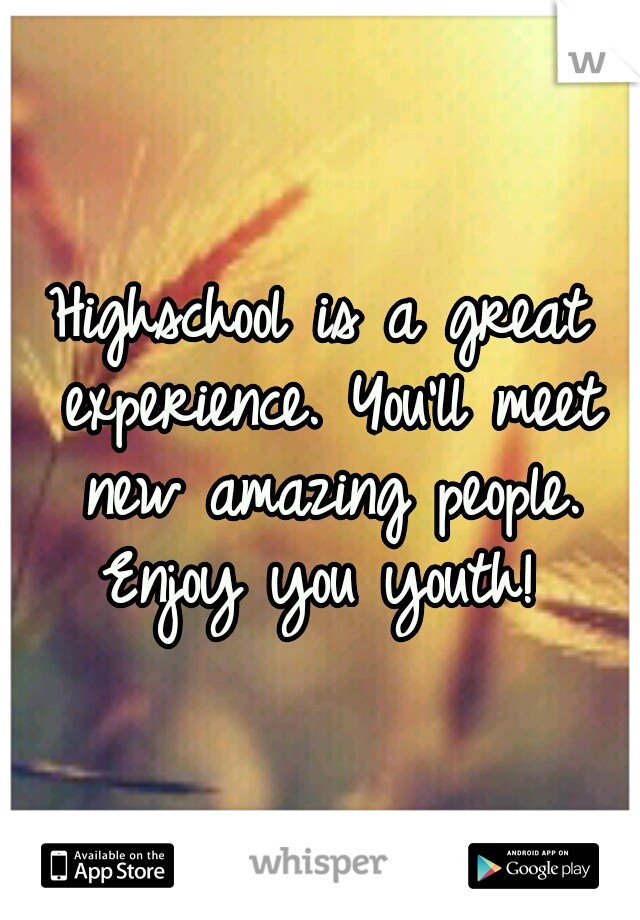 Highschool is a great experience. You'll meet new amazing people. Enjoy you youth! 