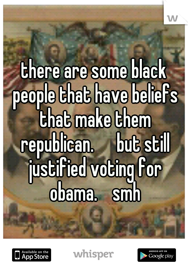 there are some black people that have beliefs that make them republican.      but still justified voting for obama.    smh