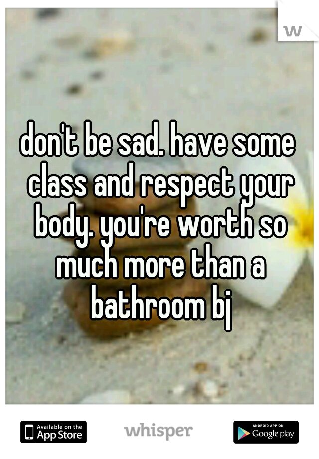 don't be sad. have some class and respect your body. you're worth so much more than a bathroom bj