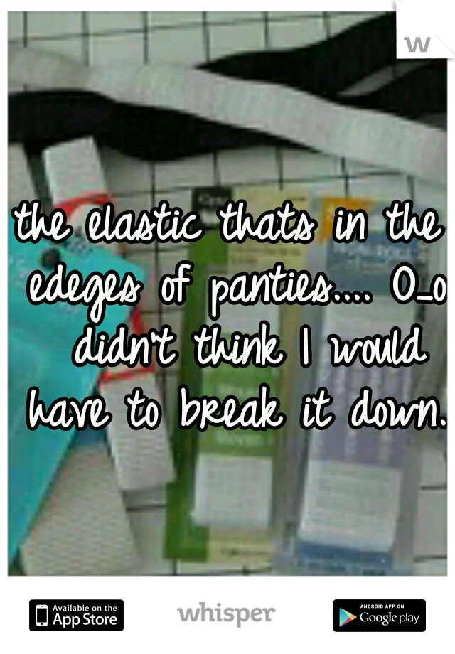 the elastic thats in the edeges of panties.... O_o  didn't think I would have to break it down. 