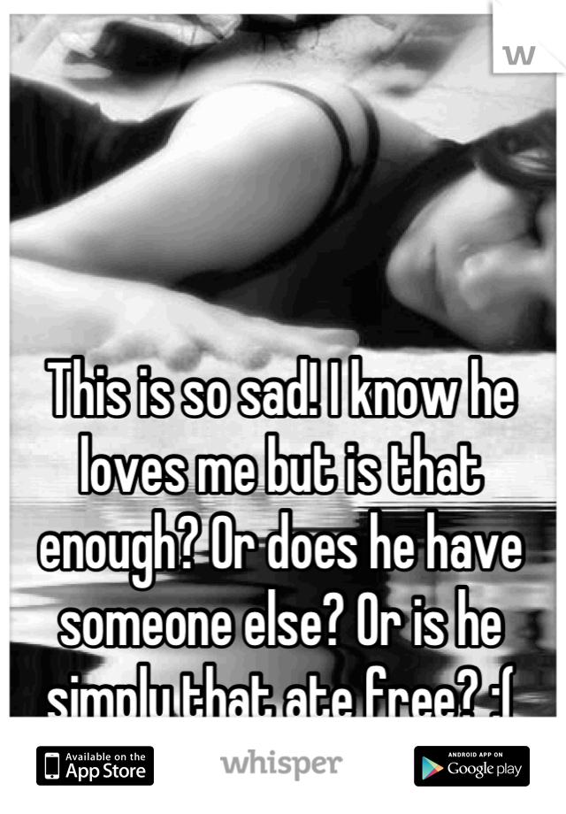 This is so sad! I know he loves me but is that enough? Or does he have someone else? Or is he simply that ate free? ;(