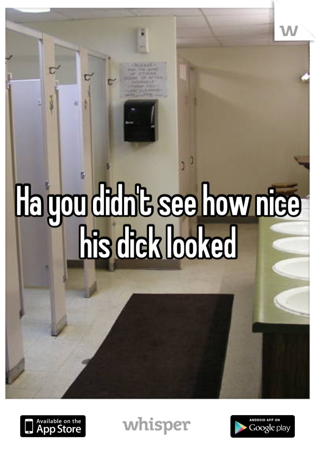 Ha you didn't see how nice his dick looked