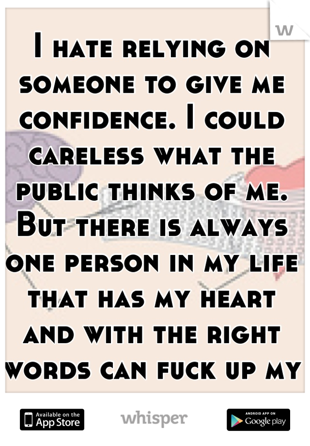 I hate relying on someone to give me confidence. I could careless what the public thinks of me. But there is always one person in my life that has my heart and with the right words can fuck up my brain
