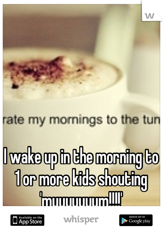 I wake up in the morning to 1 or more kids shouting 'muuuuuuum!!!!'