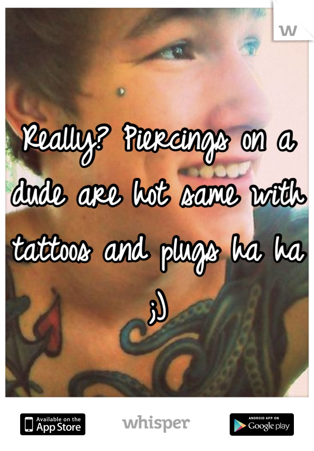 Really? Piercings on a dude are hot same with tattoos and plugs ha ha ;)