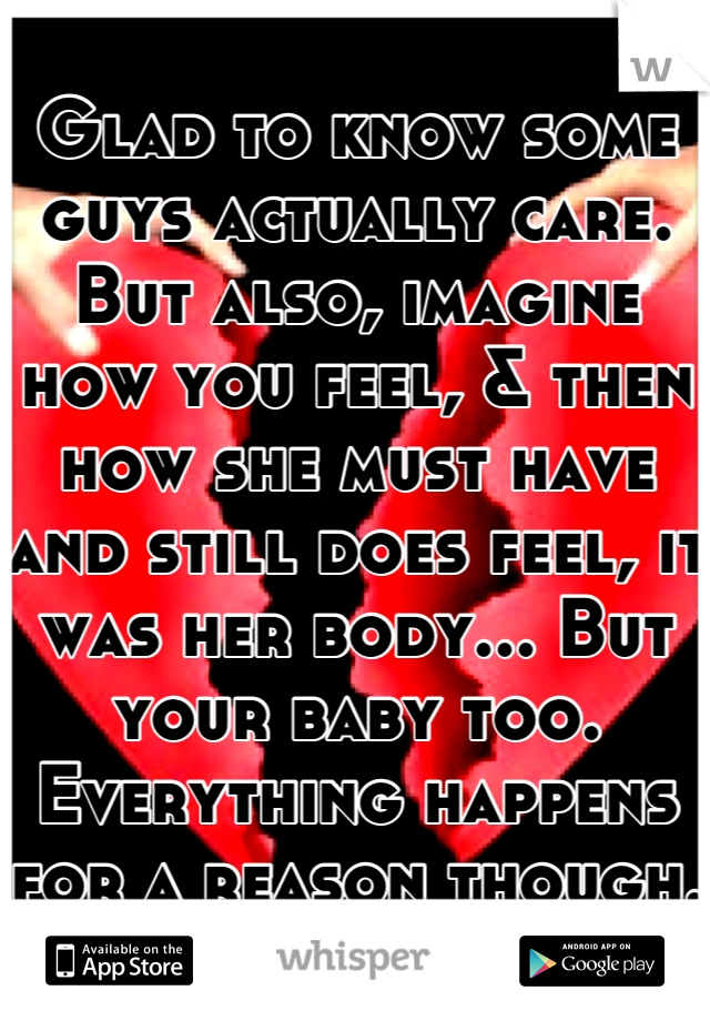 Glad to know some guys actually care. But also, imagine how you feel, & then how she must have and still does feel, it was her body... But your baby too. Everything happens for a reason though.