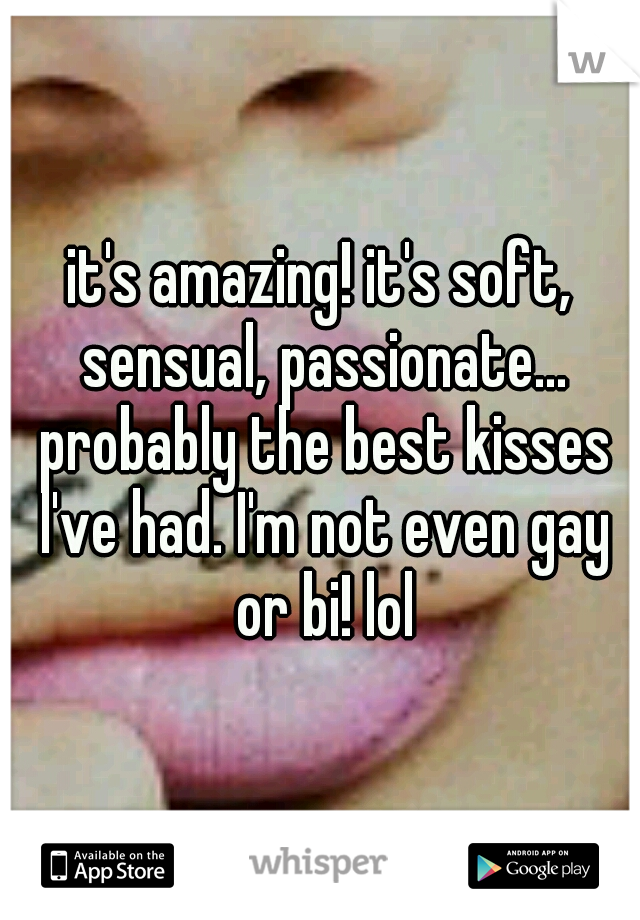 it's amazing! it's soft, sensual, passionate... probably the best kisses I've had. I'm not even gay or bi! lol