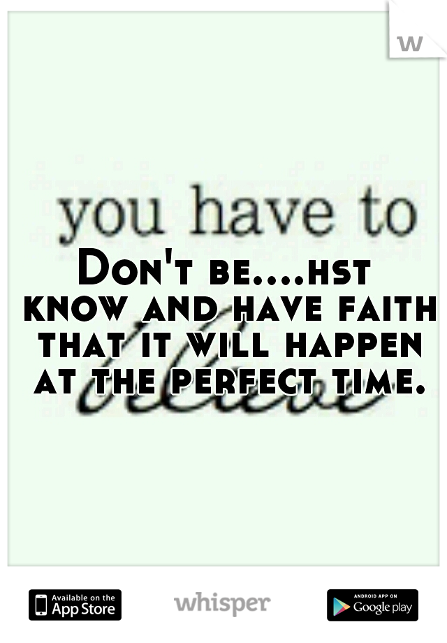 Don't be....hst know and have faith that it will happen at the perfect time.