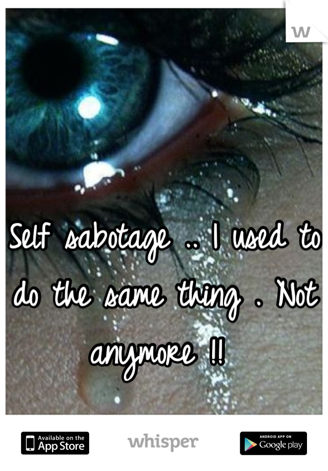 Self sabotage .. I used to do the same thing . Not anymore !! 