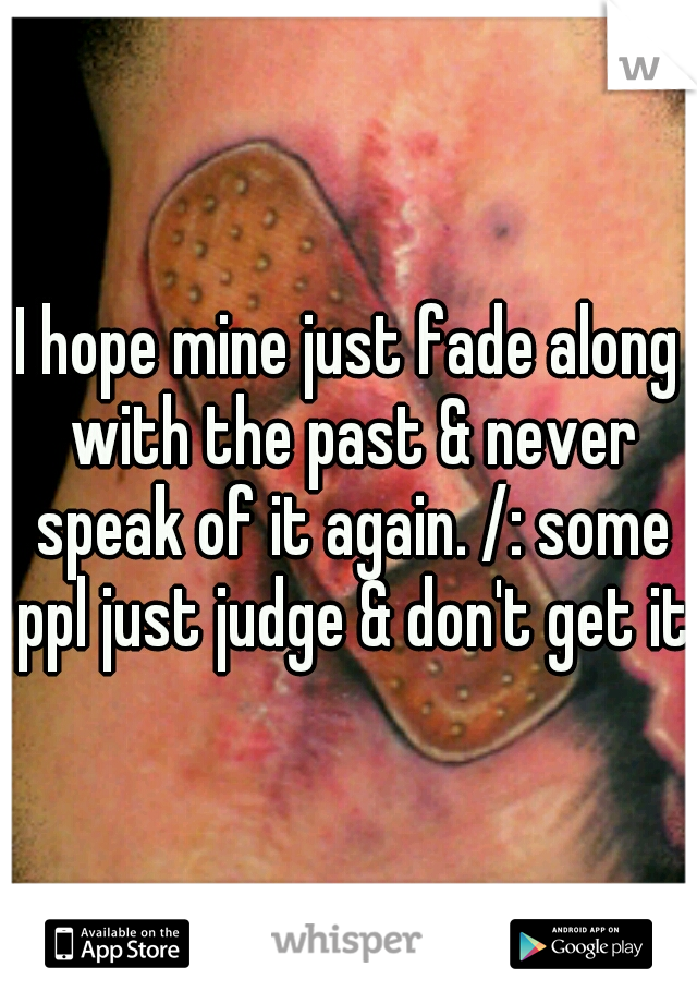 I hope mine just fade along with the past & never speak of it again. /: some ppl just judge & don't get it.