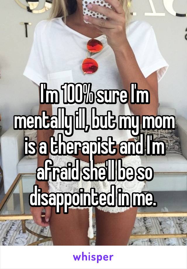 
I'm 100% sure I'm mentally ill, but my mom is a therapist and I'm afraid she'll be so disappointed in me. 