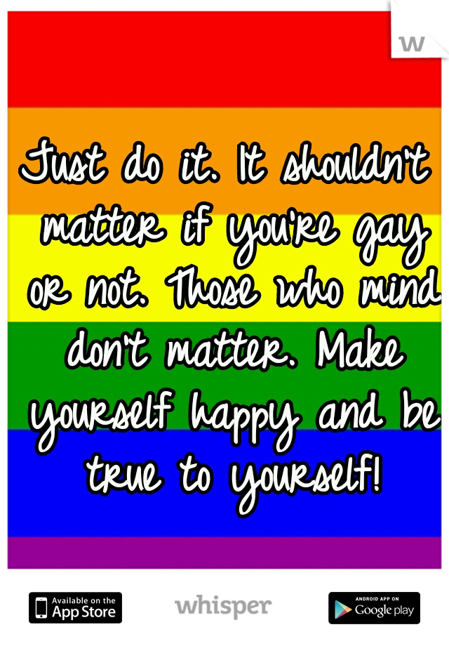 Just do it. It shouldn't matter if you're gay or not. Those who mind don't matter. Make yourself happy and be true to yourself!