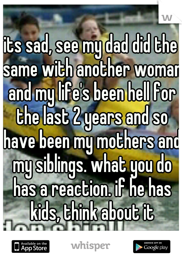 its sad, see my dad did the same with another woman and my life's been hell for the last 2 years and so have been my mothers and my siblings. what you do has a reaction. if he has kids, think about it