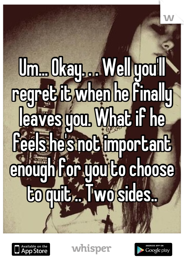 Um... Okay. . . Well you'll regret it when he finally leaves you. What if he feels he's not important enough for you to choose to quit .. Two sides..