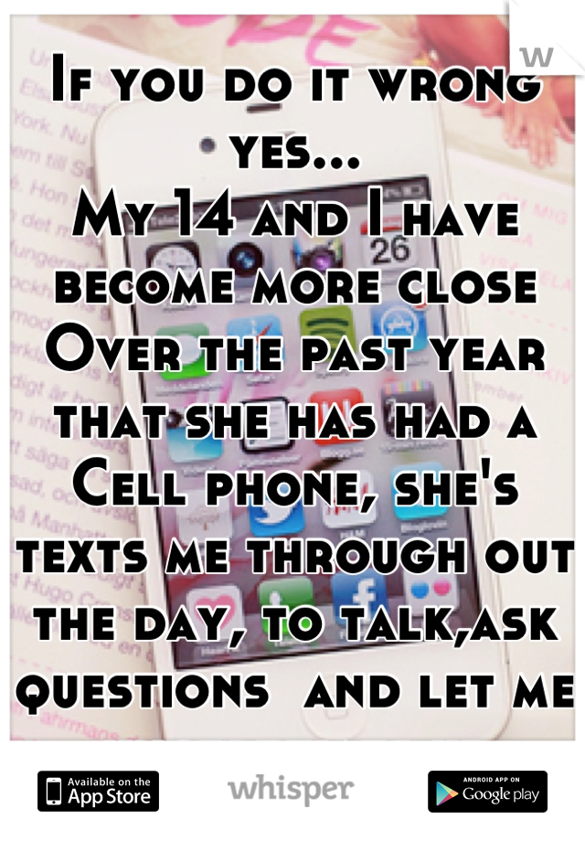 If you do it wrong yes...
My 14 and I have become more close 
Over the past year that she has had a 
Cell phone, she's texts me through out the day, to talk,ask questions  and let me know whats up