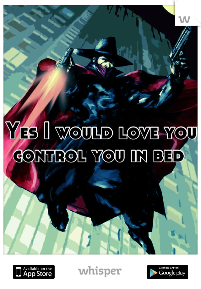 Yes I would love you control you in bed 