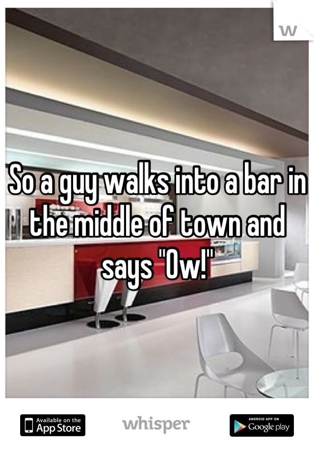 So a guy walks into a bar in the middle of town and says "Ow!"