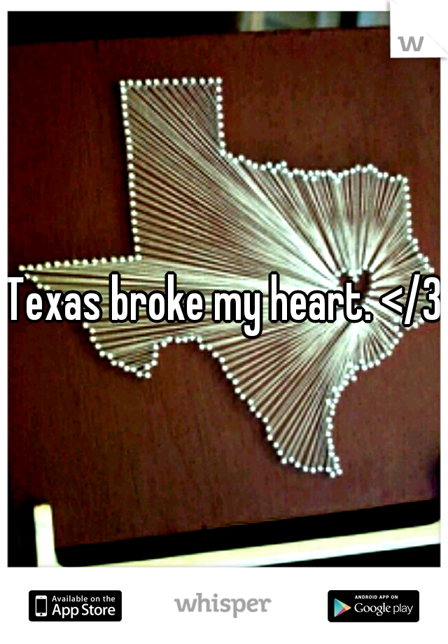 Texas broke my heart. </3