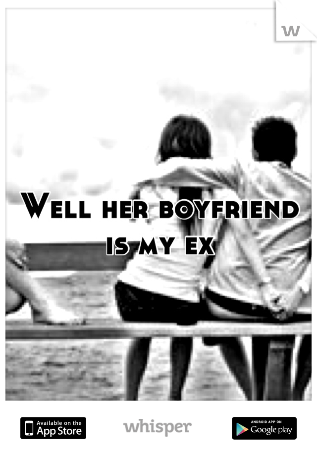 Well her boyfriend is my ex