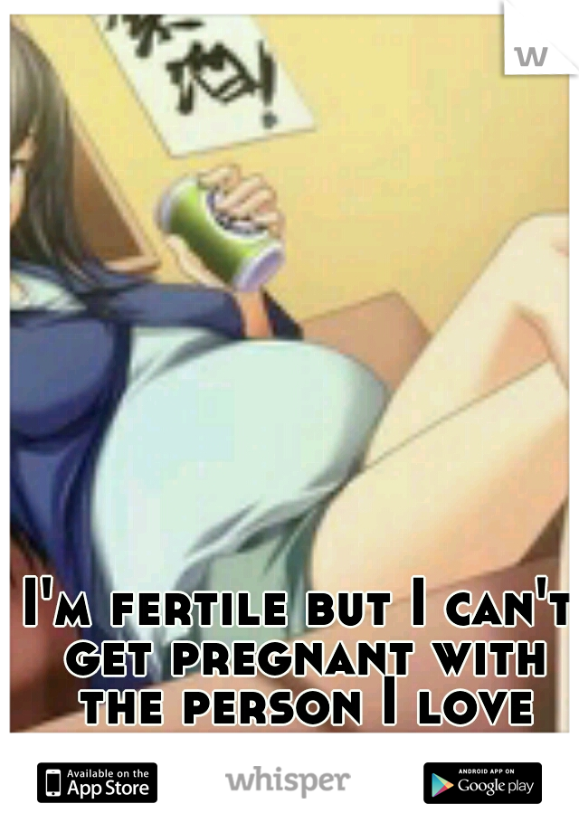 I'm fertile but I can't get pregnant with the person I love