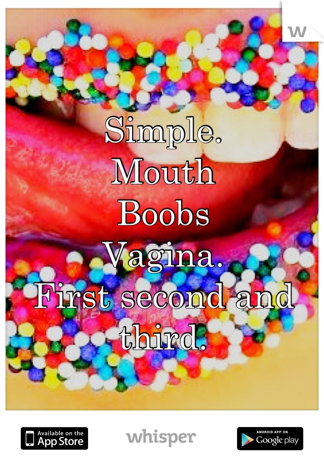 Simple.
Mouth
Boobs
Vagina.
First second and third.