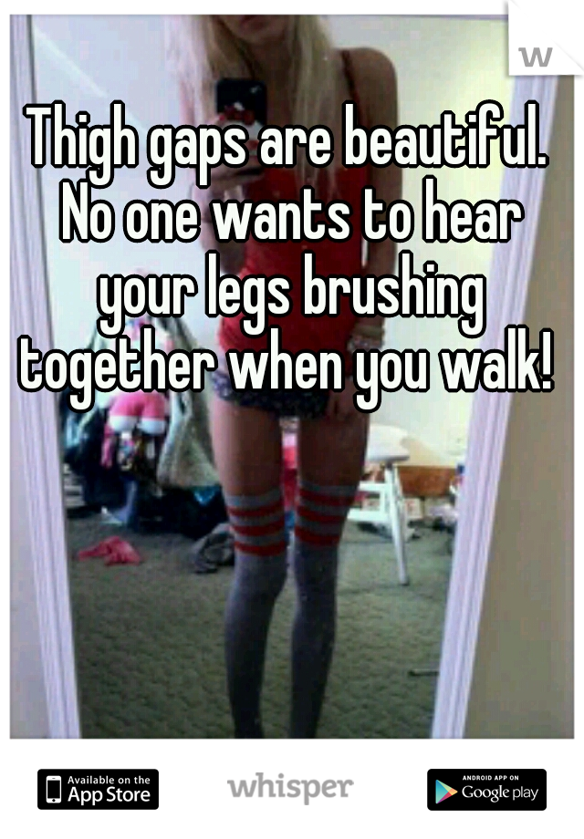 Thigh gaps are beautiful. No one wants to hear your legs brushing together when you walk! 