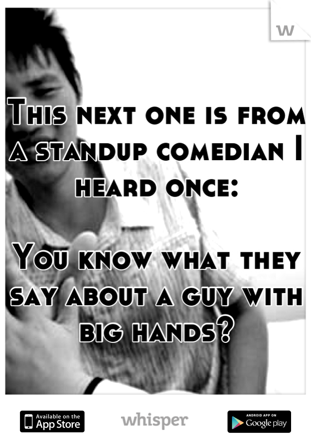 This next one is from a standup comedian I heard once: 

You know what they say about a guy with big hands?