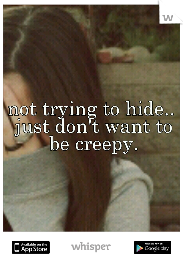 not trying to hide.. just don't want to be creepy.
