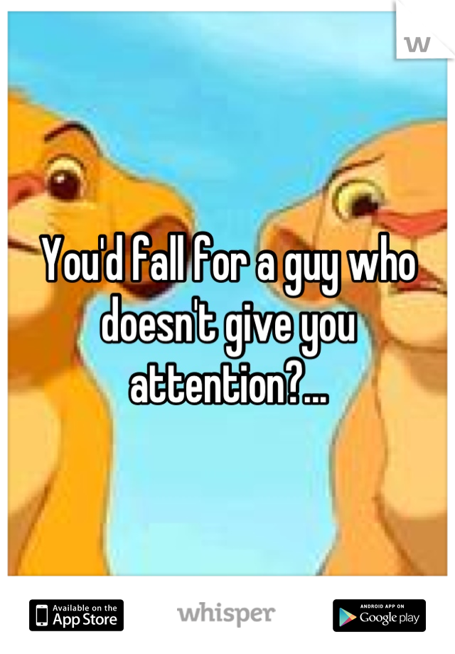 You'd fall for a guy who doesn't give you attention?...