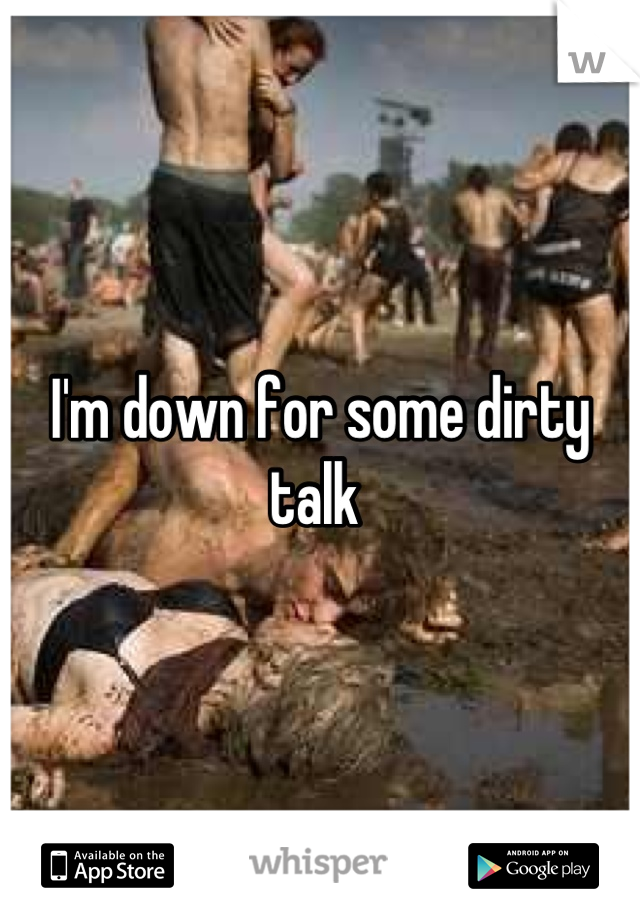 I'm down for some dirty talk 