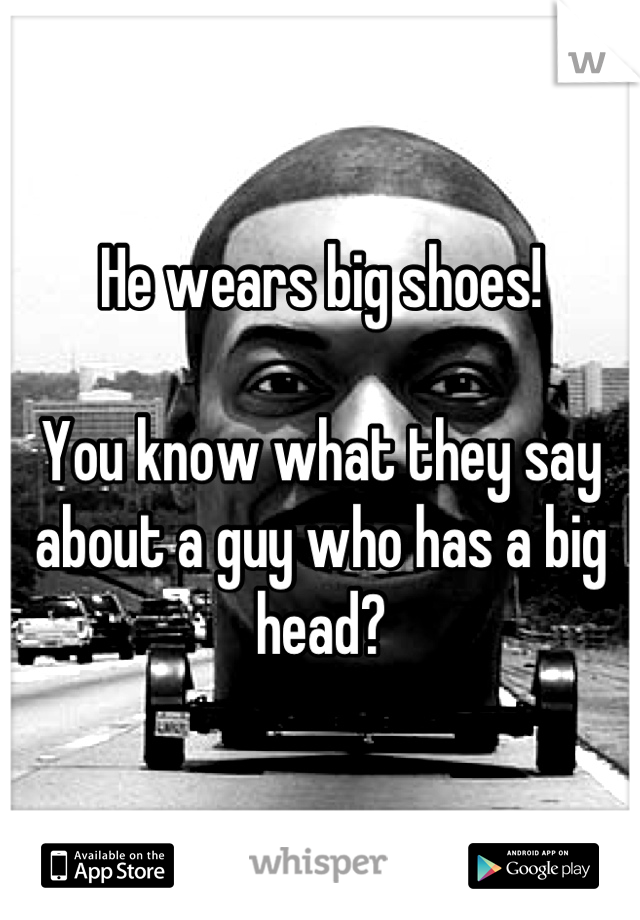 He wears big shoes!

You know what they say about a guy who has a big head?