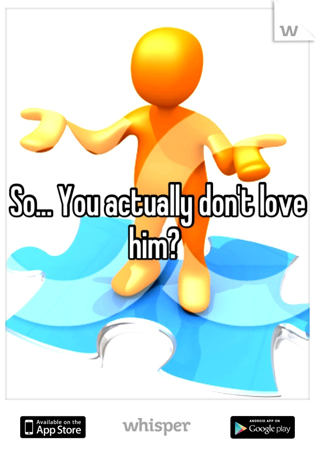 So... You actually don't love him? 