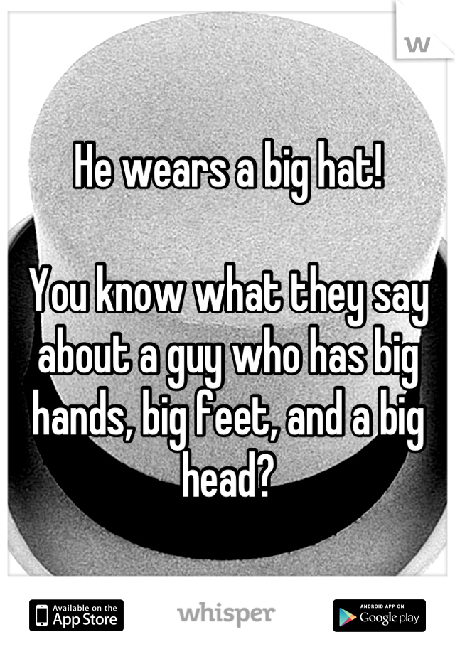 He wears a big hat!

You know what they say about a guy who has big hands, big feet, and a big head?