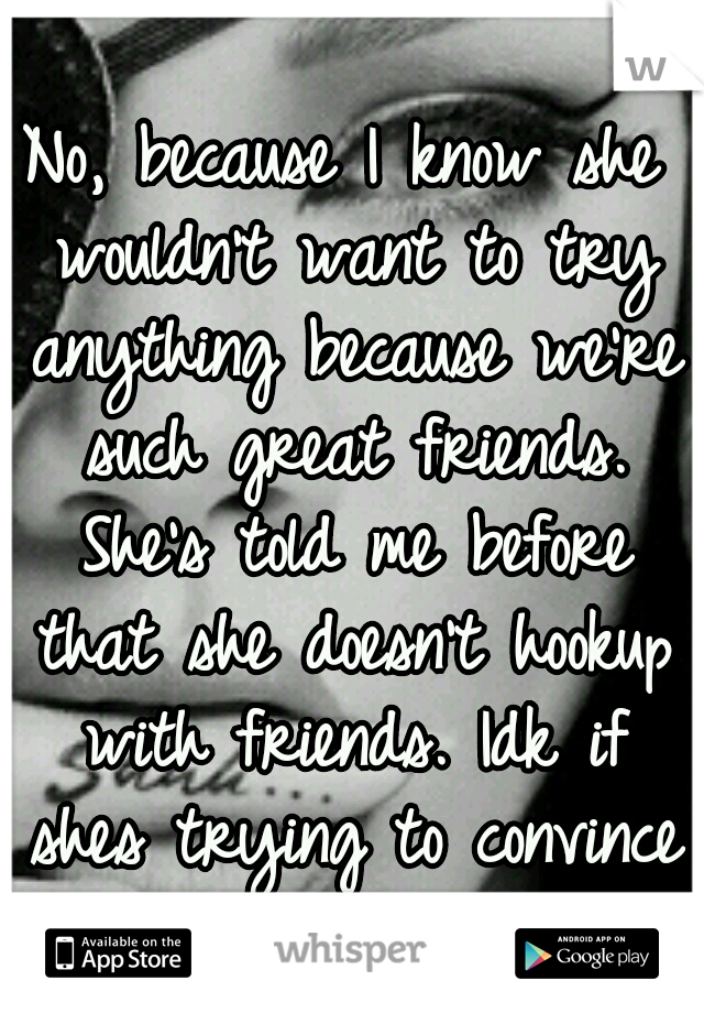 No, because I know she wouldn't want to try anything because we're such great friends. She's told me before that she doesn't hookup with friends. Idk if shes trying to convince me not to want to.. lol