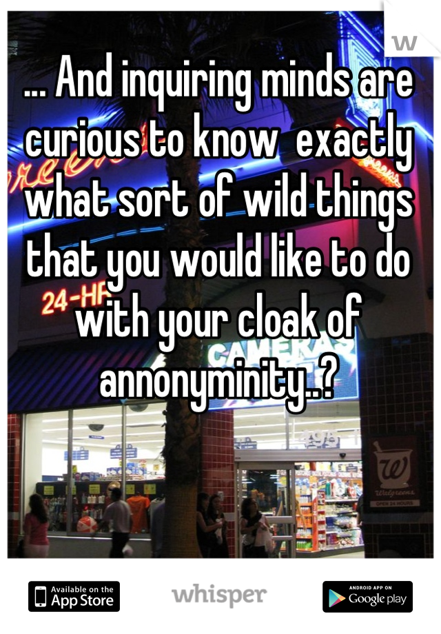 ... And inquiring minds are curious to know  exactly what sort of wild things that you would like to do with your cloak of annonyminity..?