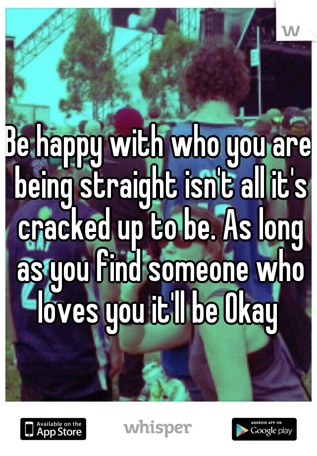 Be happy with who you are being straight isn't all it's cracked up to be. As long as you find someone who loves you it'll be Okay 